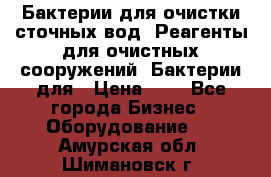 Бактерии для очистки сточных вод. Реагенты для очистных сооружений. Бактерии для › Цена ­ 1 - Все города Бизнес » Оборудование   . Амурская обл.,Шимановск г.